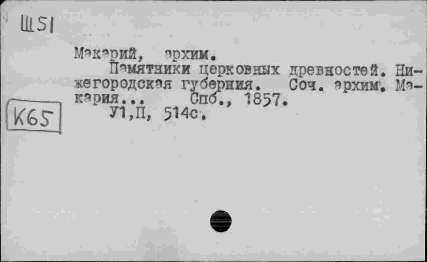 ﻿•* lusi
Мэк^рий, прхим.
Памятники церковных древностей. Ни жетородскяя губерния. Соч. эрхим. Мп кярия... Спо., 1857.
И,П, 514с.